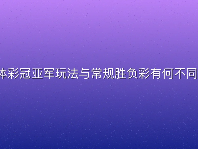 体彩冠亚军玩法与常规胜负彩有何不同？