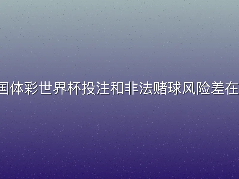 中国体彩世界杯投注和非法赌球风险差在哪？
