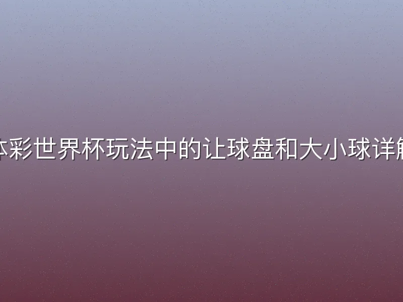 体彩世界杯玩法中的让球盘和大小球详解